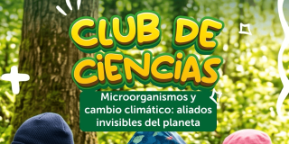 Cartel informativo del Jardín Botánico de Botogá con el siguiente texto: Club de Ciencias. Microorganismos y cambio climático: aliados invisibles del planeta.