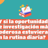 Imagen gráfica con el texto: ¿y si la investigación más poderosa estuviera en la rutina diaria?